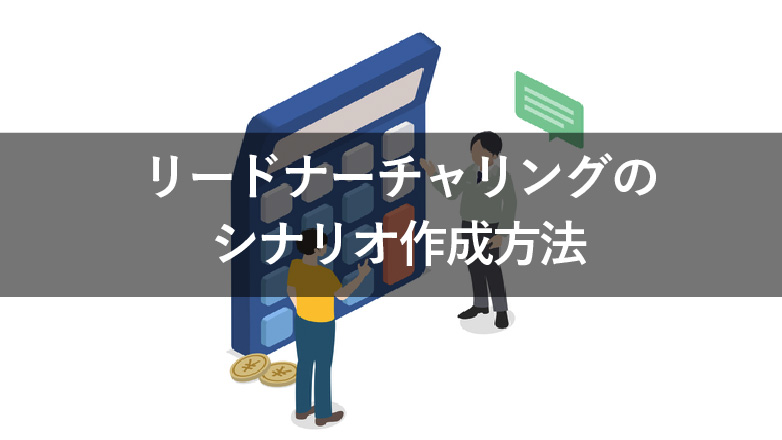 リードナーチャリングのシナリオはなぜ必要？作成方法と具体例を解説