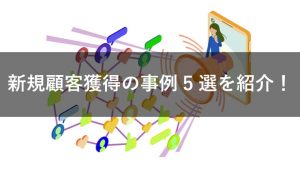 新規顧客獲得の成功事例5選！開拓から定着までのイメージがつかめる