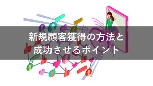 新規顧客獲得の方法2種類を紹介！自社に合った獲得の仕方が見つかる