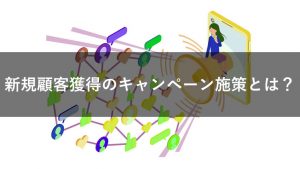 新規顧客獲得のキャンペーンを紹介！購買意欲を高める成功法がわかる