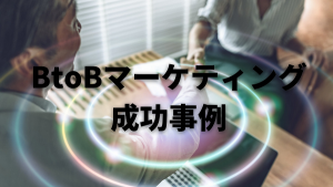 BtoBマーケティングの成功事例4選！自社に合った方法が見つかる