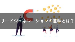 リードジェネレーションの意味とは？基礎知識や成功のコツを紹介