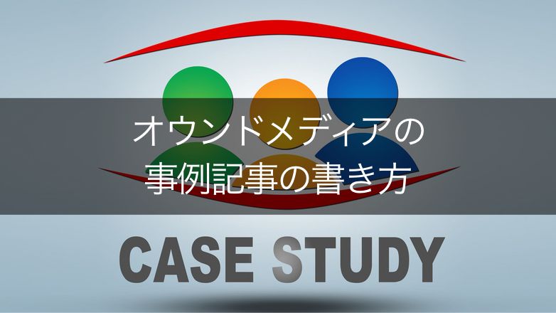 オウンドメディアの事例記事の書き方と訴求力を高める5つのコツ