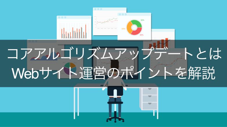 Google検索のコアアルゴリズムアップデートからWebサイト運営のポイントを解説