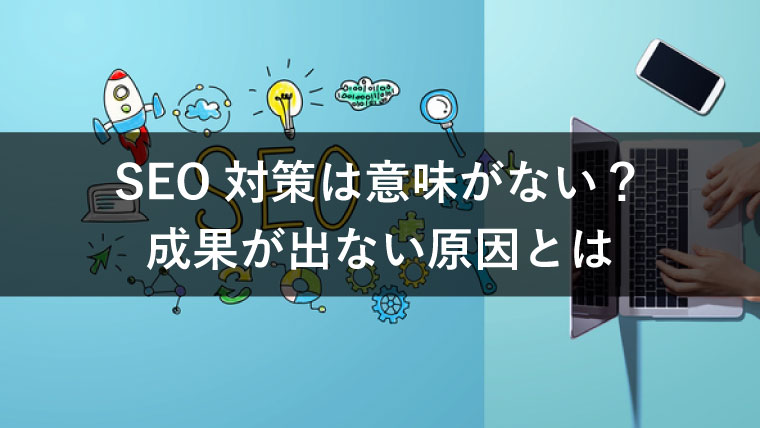 SEO対策は意味がないって本当?成果が出ない原因と成功ポイントを解説