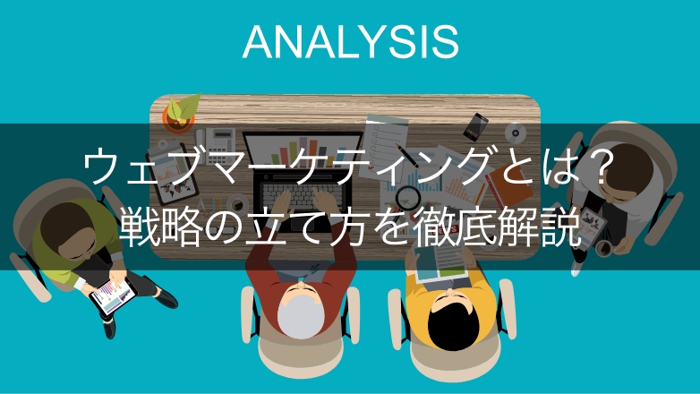 ウェブマーケティングとは?戦略立案から具体的な手法まで徹底解説