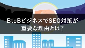 BtoBビジネスでSEO対策が重要な理由とは？効果的な進め方も紹介