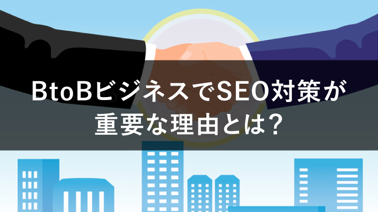 BtoBビジネスでSEO対策が重要な理由とは?効果的な進め方も紹介