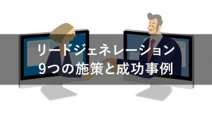 リードジェネレーションとは？代表的な9つの施策と成功事例3選を紹介