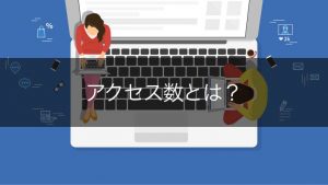 アクセス数とは？自社サイト・競合サイト別の確認方法とおすすめツール