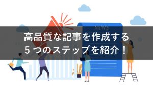 高品質な記事作成に必要な5ステップ！外部パートナーとの付き合い方も紹介