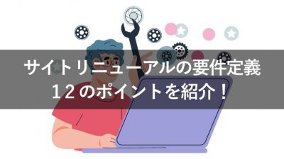 サイトリニューアルの要件定義 12のポイントを紹介！