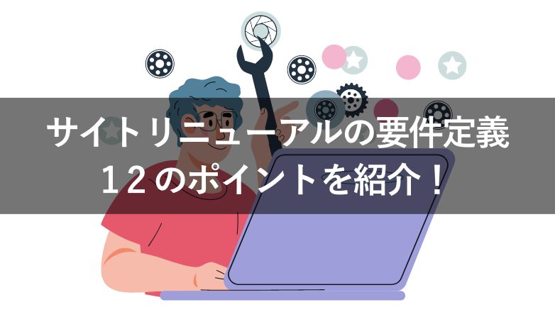 サイトリニューアルの要件定義・進め方と12のポイントを紹介！