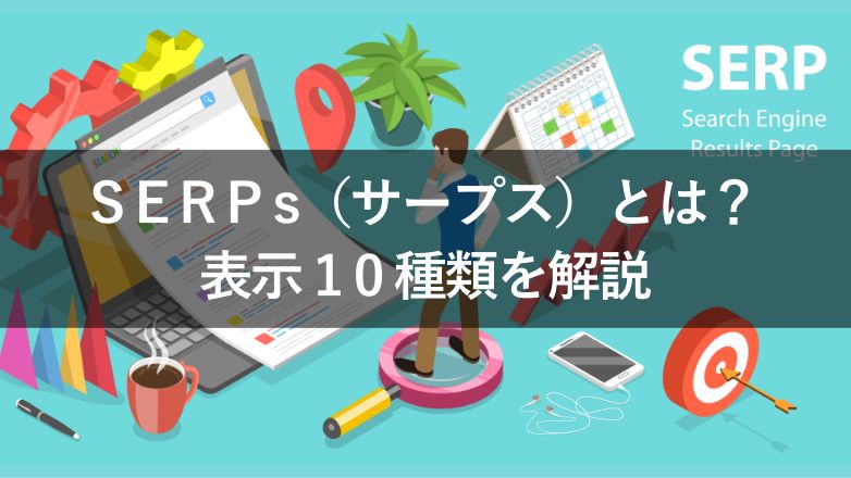 SERPs(サープス)とは?表示される10の情報をSEO目線で解説