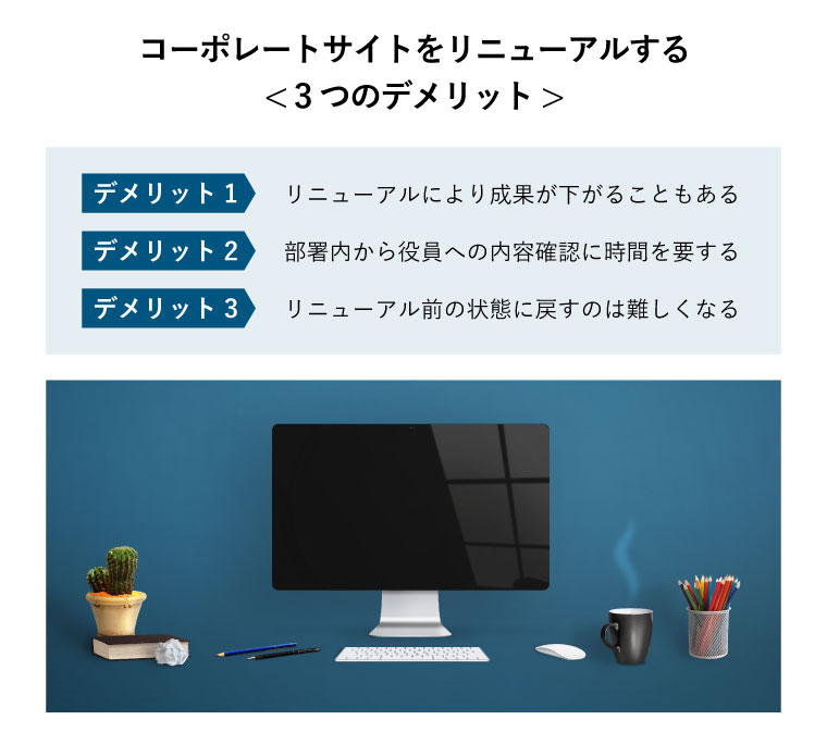 コーポレートサイトをリニューアルする< 3つのデメリット（【デメリット1】リニューアルにより成果が下がることもある
【デメリット2】部署内から役員への内容確認に時間を要する
【デメリット3】リニューアル前の状態に戻すのは難しくなる
） >（青の背景、事務用品に囲まれた黒い画面のコンピュータディスプレイ）