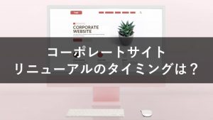 コーポレートサイトをリニューアルするタイミングと5つの確認事項