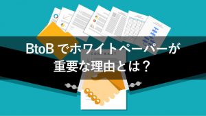 BtoBでホワイトペーパーが重要な理由は？3つの活用例も紹介