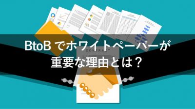 BtoBでホワイトペーパーが 重要な理由とは？