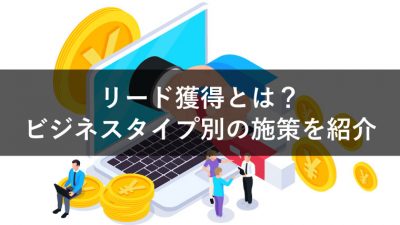 リード獲得とは？ ビジネスタイプ別の施策を紹介