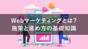 ウェブマーケティングとは？戦略立案から具体的な手法まで徹底解説