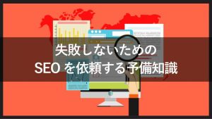 SEO対策の依頼で失敗したくない！知っておくべき予備知識と失敗事例