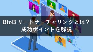 BtoBのリードナーチャリングとは？手法や手順、成功ポイントなどを解説