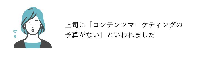 Aさん：上司に「コンテンツマーケティングの予算がない」といわれました