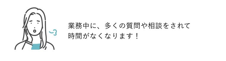 Aさん：業務中に、多くの質問や相談をされて時間がなくなります！