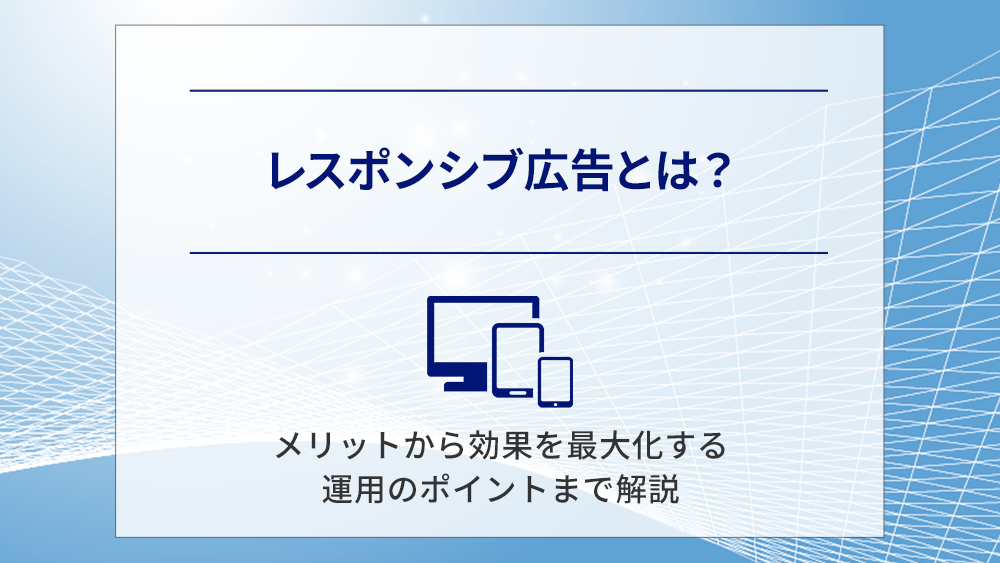 レスポンシブ広告とは?メリットから効果を最大化する運用のポイントまで解説