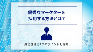 優秀なマーケターを採用する方法とは？成功させる4つのポイントも紹介