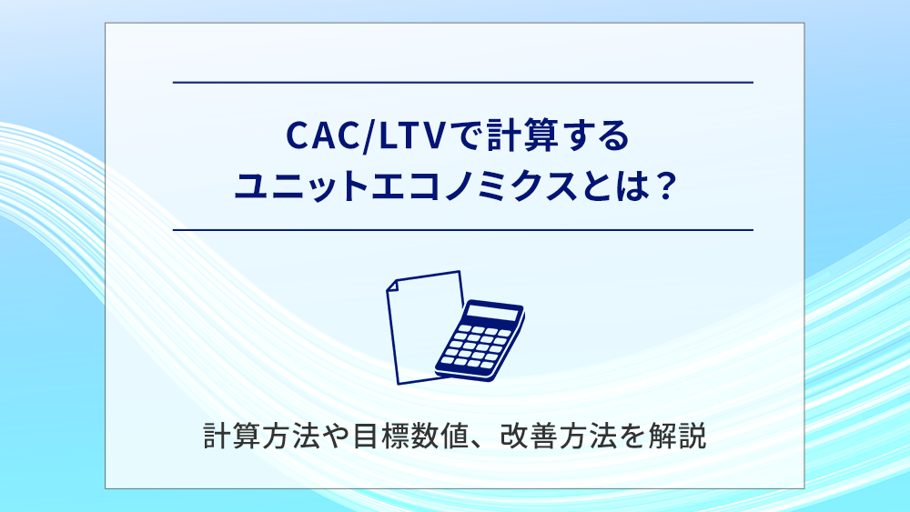 CAC/LTVで計算するユニットエコノミクスとは？計算方法や目標数値、改善方法を解説