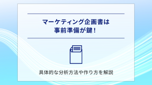 マーケティング企画書は事前準備が鍵！具体的な分析方法や作り方を解説