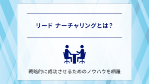 リードナーチャリングとは？戦略的に成功させるためのノウハウを網羅