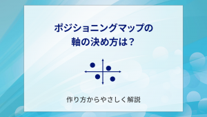 ポジショニングマップの軸の決め方は?作り方からやさしく解説