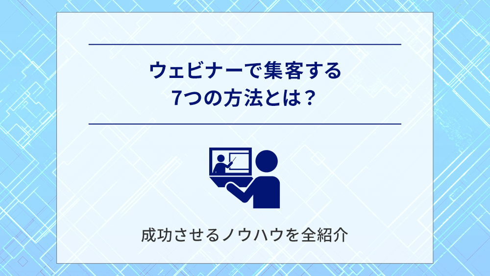 ウェビナーで集客する7つの方法とは？成功させるノウハウを全紹介