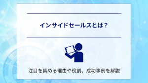 インサイドセールスとは？注目を集める理由や役割、成功事例を解説　