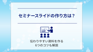 セミナースライドの作り方は？伝わりやすい資料を作る6つのコツも解説