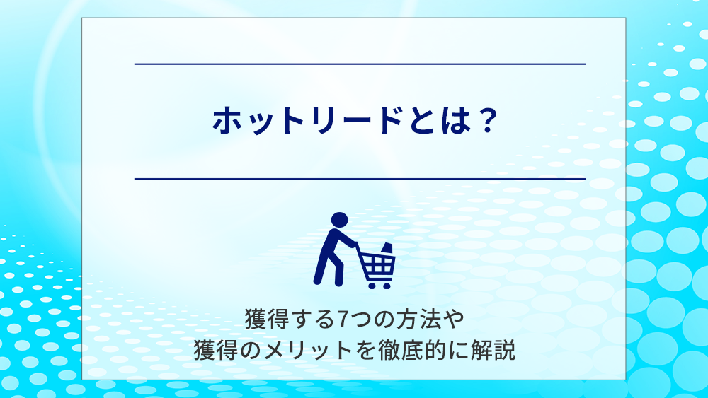 ホットリードとは？獲得する7つの方法や獲得のメリットを徹底的に解説