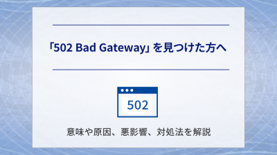 「502 BAD GATEWAY」を見つけた方へ　意味や原因、悪影響、対処法を解説