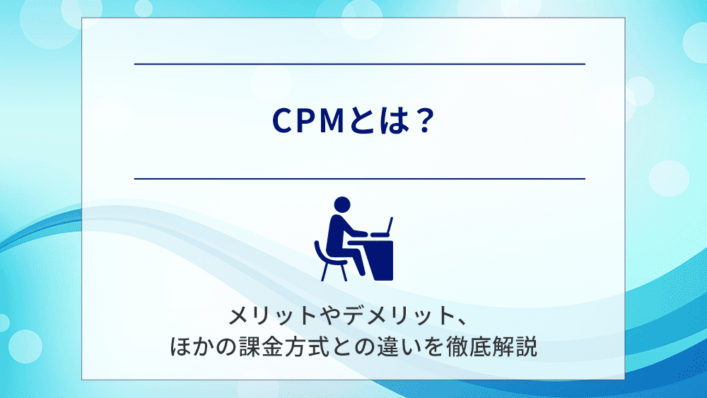 CPMとは？メリットやデメリット、ほかの課金方式との違いを徹底解説