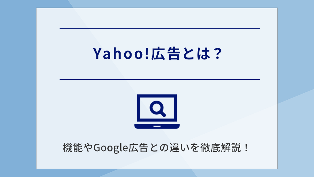 Yahoo!広告とは？機能やGoogle広告との違いを徹底解説！