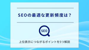 SEOの最適な更新頻度は？上位表示につながるポイントを5つ解説