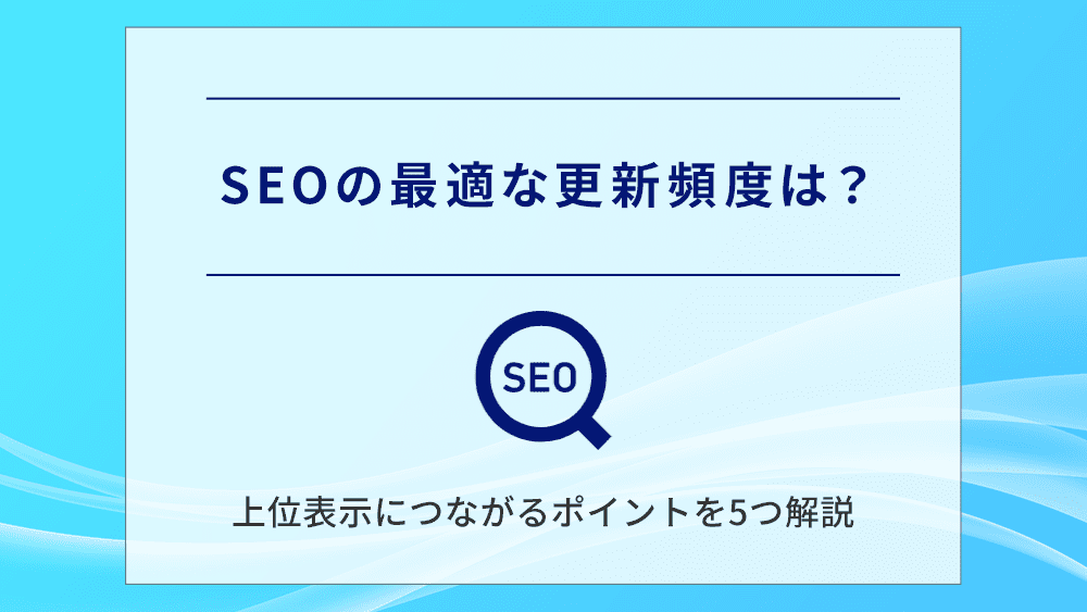 SEOの最適な更新頻度は？上位表示につながるポイントを5つ解説