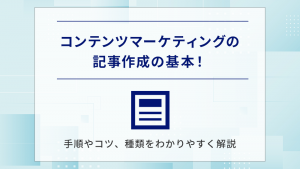 コンテンツマーケティングの記事作成の基本！手順やコツ、種類をわかりやすく解説