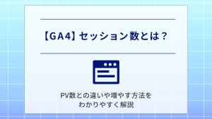 【GA4】セッション数とは？PV数との違いや増やす方法をわかりやすく解説