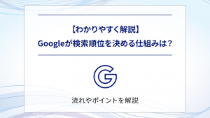 【わかりやすく解説】Googleが検索順位を決める仕組みは？流れやポイントを解説