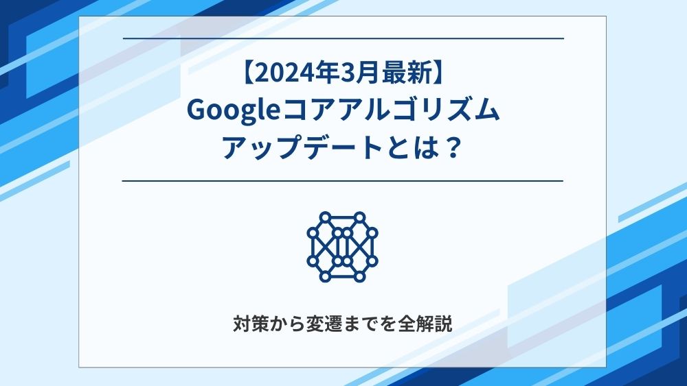【2024年3月最新】Googleコアアルゴリズムアップデートとは？対策から変遷までを全解説
