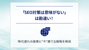 SEOは意味ない？古い施策vs今でも通用する戦略を比較！