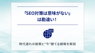 「SEO対策は意味がない」は勘違い！時代遅れの施策と"今"勝てる戦略を解説