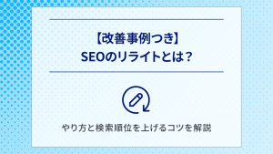 【改善事例つき】SEOのリライトとは？やり方と検索順位を上げるコツを解説